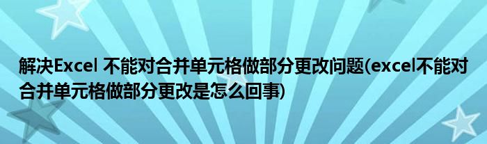 解決Excel 不能對合并單元格做部分更改問題(excel不能對合并單元格做部分更改是怎么回事)