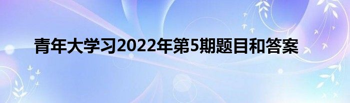 青年大學習2022年第5期題目和答案