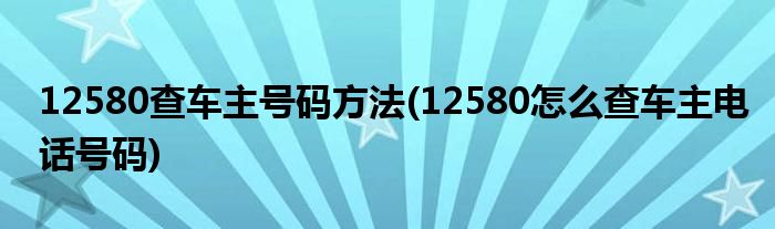 12580查車主號碼方法(12580怎么查車主電話號碼)