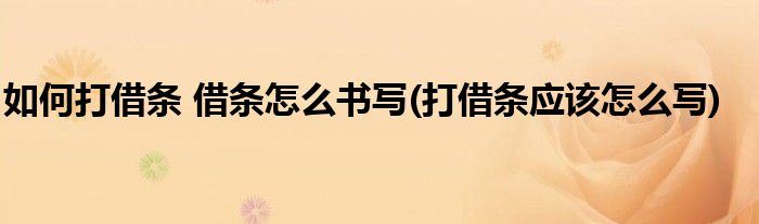 如何打借條 借條怎么書(shū)寫(xiě)(打借條應(yīng)該怎么寫(xiě))