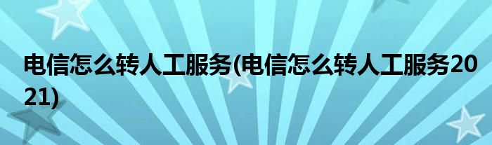 電信怎么轉(zhuǎn)人工服務(wù)(電信怎么轉(zhuǎn)人工服務(wù)2021)