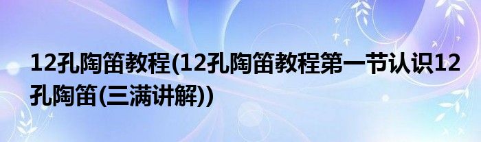 12孔陶笛教程(12孔陶笛教程第一節(jié)認(rèn)識(shí)12孔陶笛(三滿(mǎn)講解))