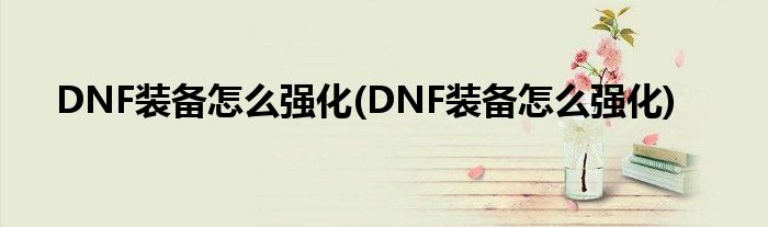 DNF裝備怎么強(qiáng)化(DNF裝備怎么強(qiáng)化)