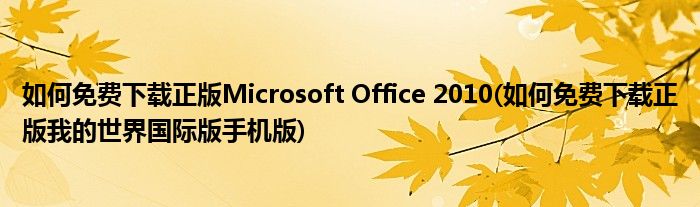 如何免費(fèi)下載正版Microsoft Office 2010(如何免費(fèi)下載正版我的世界國(guó)際版手機(jī)版)