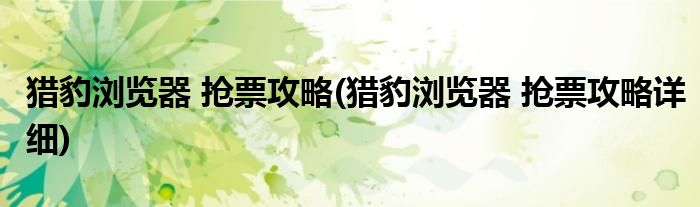 獵豹瀏覽器 搶票攻略(獵豹瀏覽器 搶票攻略詳細)