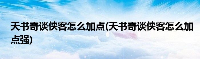 天書(shū)奇談俠客怎么加點(diǎn)(天書(shū)奇談俠客怎么加點(diǎn)強(qiáng))