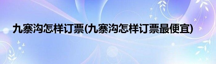 九寨溝怎樣訂票(九寨溝怎樣訂票最便宜)