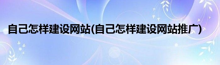 自己怎樣建設網(wǎng)站(自己怎樣建設網(wǎng)站推廣)