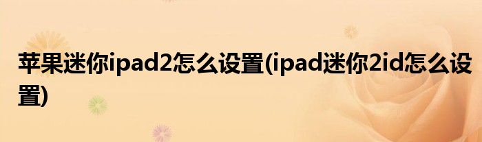 蘋果迷你ipad2怎么設(shè)置(ipad迷你2id怎么設(shè)置)