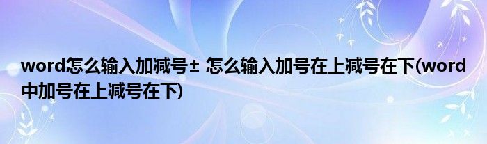 word怎么輸入加減號± 怎么輸入加號在上減號在下(word中加號在上減號在下)