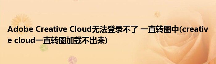 Adobe Creative Cloud無(wú)法登錄不了 一直轉(zhuǎn)圈中(creative cloud一直轉(zhuǎn)圈加載不出來(lái))