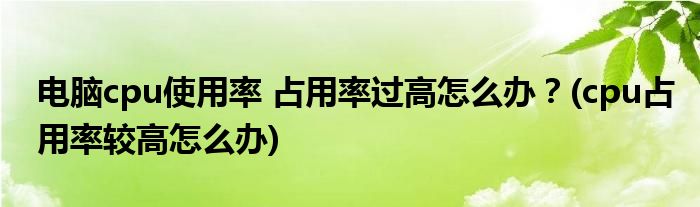 電腦cpu使用率 占用率過高怎么辦？(cpu占用率較高怎么辦)