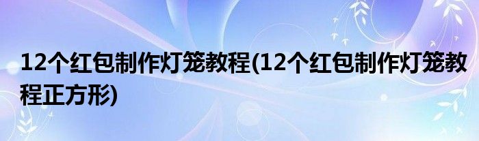 12個(gè)紅包制作燈籠教程(12個(gè)紅包制作燈籠教程正方形)