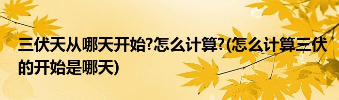 三伏天從哪天開始?怎么計算?(怎么計算三伏的開始是哪天)