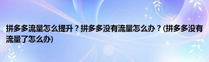 拼多多流量怎么提升？拼多多沒(méi)有流量怎么辦？(拼多多沒(méi)有流量了怎么辦)