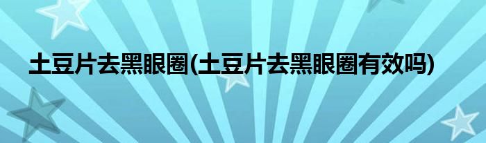 土豆片去黑眼圈(土豆片去黑眼圈有效嗎)