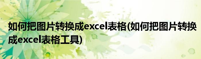 如何把圖片轉換成excel表格(如何把圖片轉換成excel表格工具)