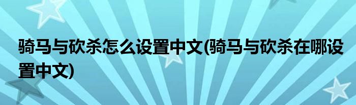 騎馬與砍殺怎么設(shè)置中文(騎馬與砍殺在哪設(shè)置中文)