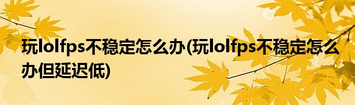 玩lolfps不穩(wěn)定怎么辦(玩lolfps不穩(wěn)定怎么辦但延遲低)