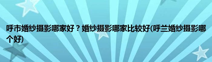 呼市婚紗攝影哪家好？婚紗攝影哪家比較好(呼蘭婚紗攝影哪個(gè)好)