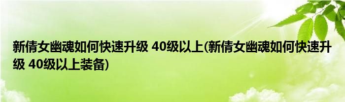 新倩女幽魂如何快速升級 40級以上(新倩女幽魂如何快速升級 40級以上裝備)