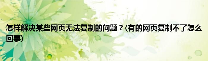 怎樣解決某些網(wǎng)頁(yè)無(wú)法復(fù)制的問(wèn)題？(有的網(wǎng)頁(yè)復(fù)制不了怎么回事)