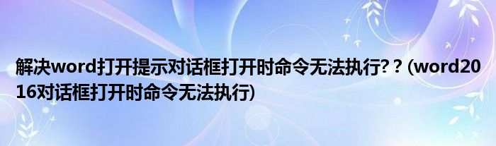 解決word打開提示對話框打開時命令無法執(zhí)行?？(word2016對話框打開時命令無法執(zhí)行)