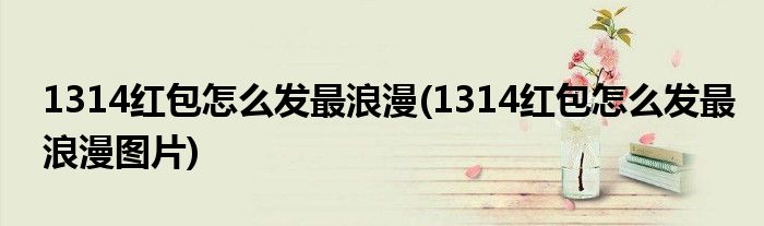 1314紅包怎么發(fā)最浪漫(1314紅包怎么發(fā)最浪漫圖片)