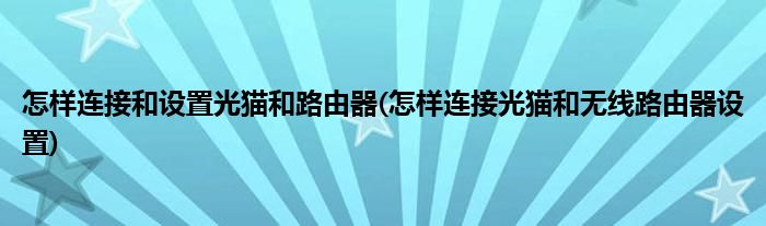 怎樣連接和設(shè)置光貓和路由器(怎樣連接光貓和無線路由器設(shè)置)