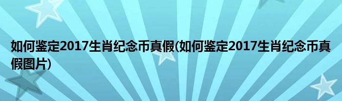 如何鑒定2017生肖紀念幣真假(如何鑒定2017生肖紀念幣真假圖片)