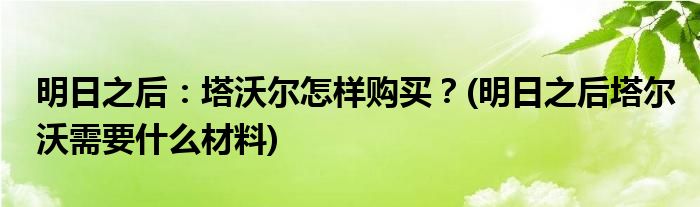 明日之后：塔沃爾怎樣購買？(明日之后塔爾沃需要什么材料)