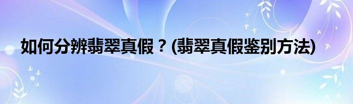 如何分辨翡翠真假？(翡翠真假鑒別方法)