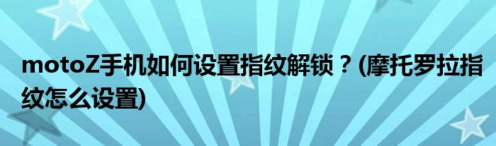 motoZ手機(jī)如何設(shè)置指紋解鎖？(摩托羅拉指紋怎么設(shè)置)