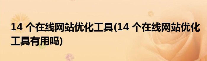 14 個(gè)在線網(wǎng)站優(yōu)化工具(14 個(gè)在線網(wǎng)站優(yōu)化工具有用嗎)