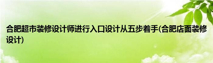 合肥超市裝修設(shè)計師進行入口設(shè)計從五步著手(合肥店面裝修設(shè)計)