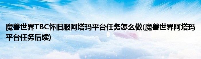 魔獸世界TBC懷舊服阿塔瑪平臺(tái)任務(wù)怎么做(魔獸世界阿塔瑪平臺(tái)任務(wù)后續(xù))