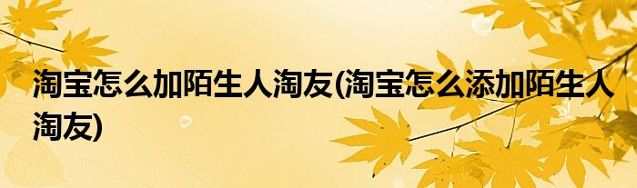 淘寶怎么加陌生人淘友(淘寶怎么添加陌生人淘友)