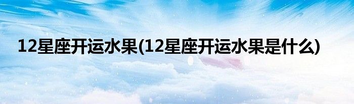 12星座開運(yùn)水果(12星座開運(yùn)水果是什么)