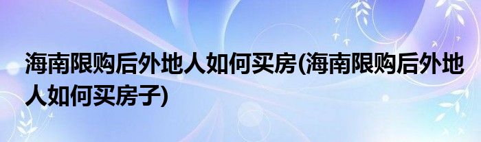 海南限購后外地人如何買房(海南限購后外地人如何買房子)