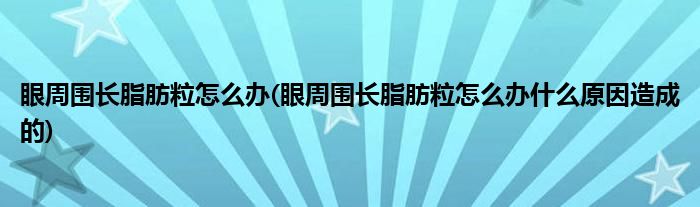 眼周圍長脂肪粒怎么辦(眼周圍長脂肪粒怎么辦什么原因造成的)