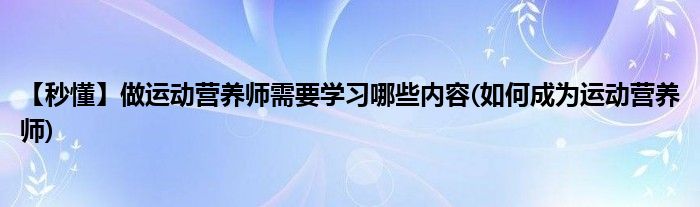 【秒懂】做運(yùn)動(dòng)營(yíng)養(yǎng)師需要學(xué)習(xí)哪些內(nèi)容(如何成為運(yùn)動(dòng)營(yíng)養(yǎng)師)