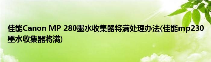 佳能Canon MP 280墨水收集器將滿處理辦法(佳能mp230墨水收集器將滿)