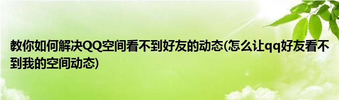 教你如何解決QQ空間看不到好友的動態(tài)(怎么讓qq好友看不到我的空間動態(tài))