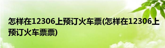 怎樣在12306上預(yù)訂火車票(怎樣在12306上預(yù)訂火車票票)