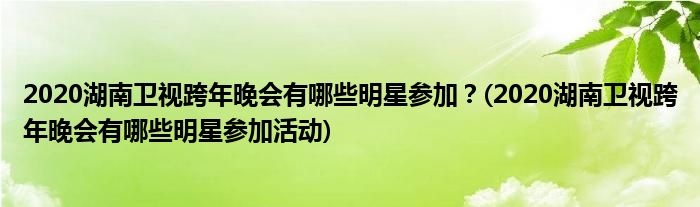 2020湖南衛(wèi)視跨年晚會(huì)有哪些明星參加？(2020湖南衛(wèi)視跨年晚會(huì)有哪些明星參加活動(dòng))