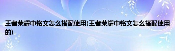 王者榮耀中銘文怎么搭配使用(王者榮耀中銘文怎么搭配使用的)