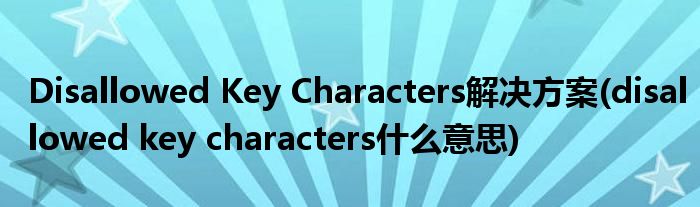 Disallowed Key Characters解決方案(disallowed key characters什么意思)