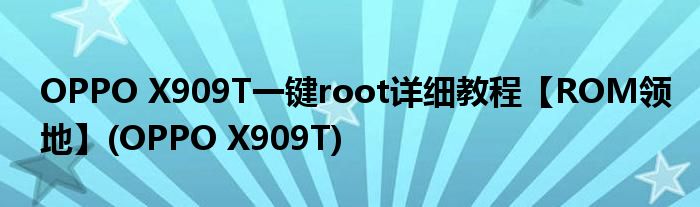 OPPO X909T一鍵root詳細(xì)教程【ROM領(lǐng)地】(OPPO X909T)