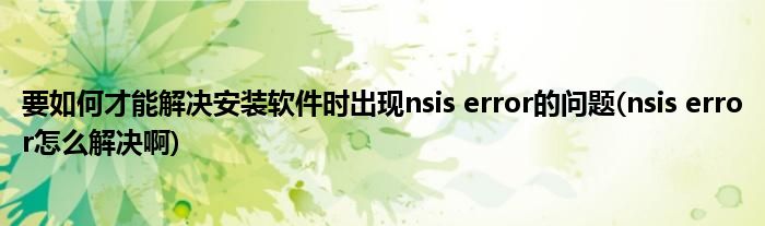 要如何才能解決安裝軟件時(shí)出現(xiàn)nsis error的問(wèn)題(nsis error怎么解決啊)