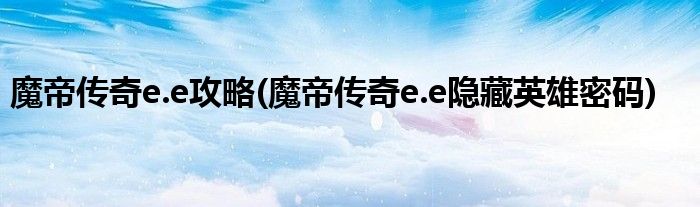 魔帝傳奇e.e攻略(魔帝傳奇e.e隱藏英雄密碼)